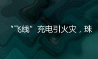 “飞线”充电引火灾
，珠海一男子受到行政处罚
