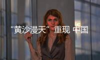 “黄沙漫天”重现 中国进入沙尘暴“活跃期”了吗？