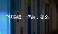 “AI换脸”诈骗
，怎么防�？