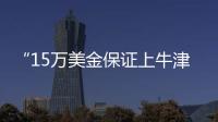 “15万美金保证上牛津”
：被“保录取”陷阱吞噬的留学生