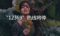 “12369”热线将停用
，环保问题投诉换渠道了