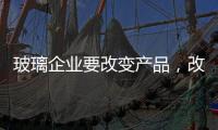 玻璃企业要改变产品	，改变服务，改变营销渠道