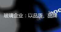 玻璃企业：以品质
、品牌制胜新市场