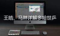 王皓�、马琳详解多哈世乒赛国乒选拔标准