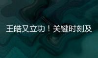 王皓又立功！关键时刻及时点醒林诗栋
，在决胜局杀疯了，惊险晋级