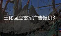 王化回应雷军广告报价37万起：未有计划接商单