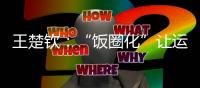 王楚钦：“饭圈化”让运动员越来越累