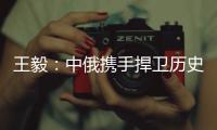 王毅
：中俄携手捍卫历史真相、人类尊严和二战成果