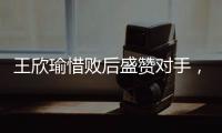 王欣瑜惜败后盛赞对手�，坦言不后悔已做到最好，剩女双三姝扛大旗
