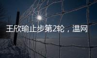 王欣瑜止步第2轮，温网单打签表中已无中国网协球员