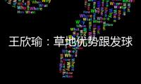 王欣瑜
�：草地优势跟发球接发有很大关系；赛后和陈冠希有交流