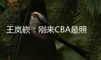 王岚嵚：刚来CBA最照顾我的老大哥是西热 他对我们挺苛刻