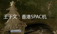 王干文	：香港SPAC机制乏吸引 倡降PIPE门槛