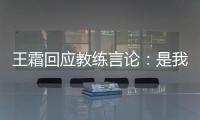 王霜回应教练言论	：是我没有做好 辜负他期望