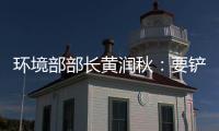 环境部部长黄润秋	：要铲除第三方机构造假滋生的土壤