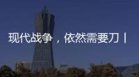 现代战争，依然需要刀丨军事