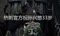 热刺官方祝孙兴慜33岁生日快乐，效力10年出战454场173球101助