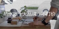 热水器十大品牌：不打价格战 只打品质战