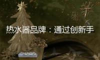 热水器品牌：通过创新手段升级及丰富品牌内涵