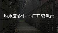 热水器企业：打开绿色市场 产品质量是重点