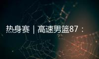 热身赛｜高速男篮87：74哥伦比亚男篮，迎热身赛两连胜