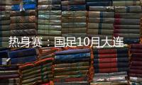 热身赛：国足10月大连对阵越南和乌兹别克