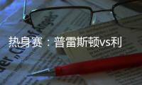 热身赛：普雷斯顿vs利物浦	，一些观察