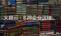 火眼云：B2B企业这样利用门控内容更有效