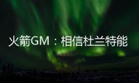 火箭GM：相信杜兰特能无缝融入 感谢格林、狄龙的贡献