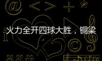 火力全开四球大胜，铜梁龙重回赢球轨道