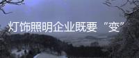 灯饰照明企业既要“变”，也要“不变”
