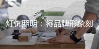 灯饰照明：将品牌形象刻进消费者心里