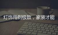 灯饰用到极致
，家装才能出彩