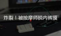 炸裂！被按摩师脱内裤摸隐私部位30分钟，女子回家之后才报警