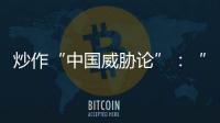 炒作“中国威胁论”：“北约三点动向值得警惕”