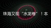 珠海又现“水龙卷”！本周末天气→