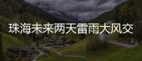 珠海未来两天雷雨大风交加
，主要集中在这个时间段→
