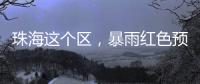 珠海这个区，暴雨红色预警	！