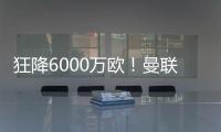 狂降6000万欧！曼联铁心要甩包袱
，碰到西甲穷人，只肯掏2000万欧