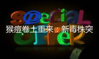 猴痘卷土重来
：新毒株突现，世卫拉警报