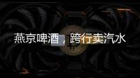 燕京啤酒，跨行卖汽水