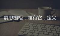 爵思橱柜	：唯有它，定义了健康	
、惊艳了时光!
