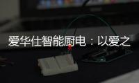 爱华仕智能厨电：以爱之名
，送母亲一个智能厨电吧