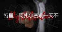 特里

	：阿扎尔赛前一天不知对手是谁，他只说'把球给我	
，1