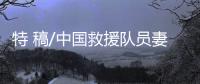 特 稿/中国救援队员妻子：等你平安回来