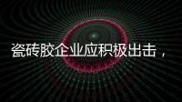 瓷砖胶企业应积极出击，先发制人