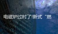 电磁炉过时了!新式“燃气灶”整洁美观
，给大家晒晒