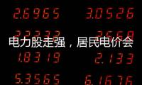 电力股走强，居民电价会上涨吗	？