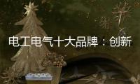 电工电气十大品牌：创新与时俱进 力求健康发展