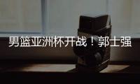 男篮亚洲杯开战！郭士强手下核心受伤�	，面对日本结局基本确定